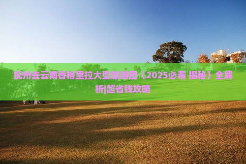 抚州去云南香格里拉大型旅游团