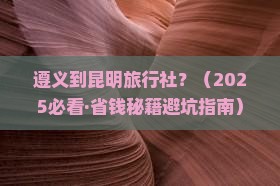 遵义到云南昆明旅行社