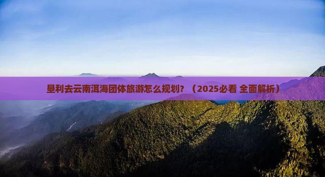 垦利去云南洱海团体旅游