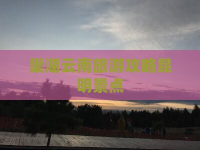 巢湖去云南昆明景点