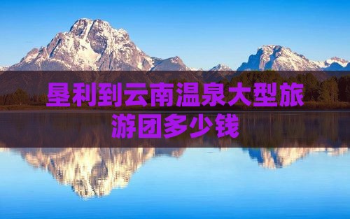 垦利到云南温泉大型旅游团