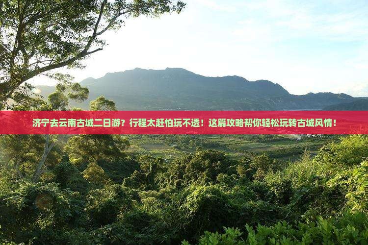 济宁去云南古城二日游