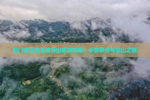 荆门去云南玉龙雪山必去地 荆门去云南玉龙雪山必去地