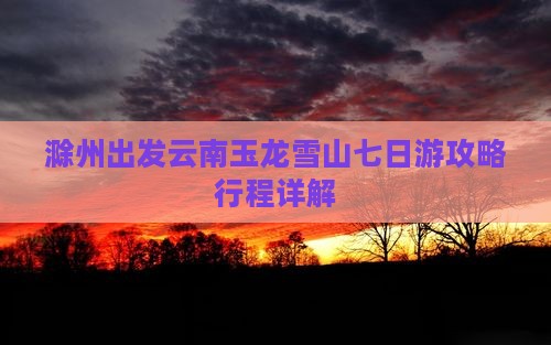 滁州去云南玉龙雪山七日游