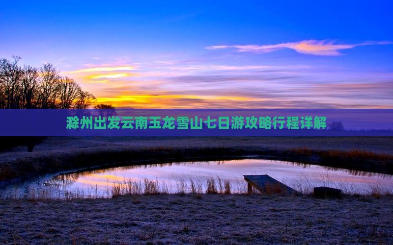 滁州去云南玉龙雪山七日游