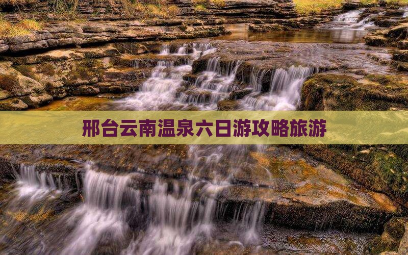 邢台去云南温泉六日游
