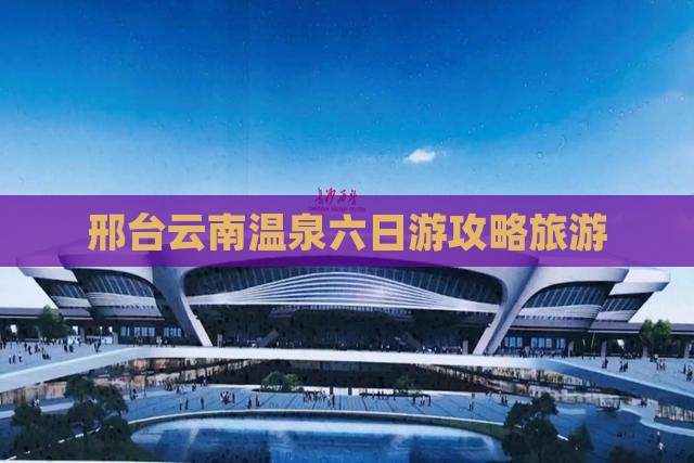 邢台去云南温泉六日游
