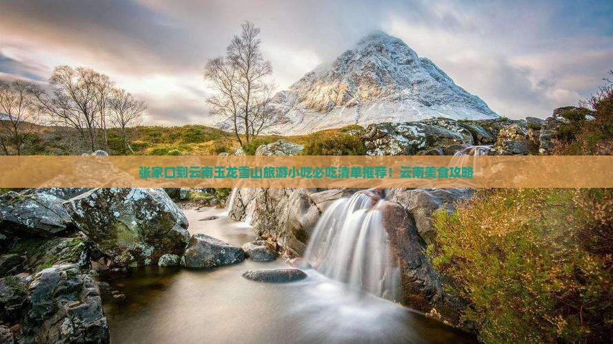 张家口到云南玉龙雪山旅游小吃 张家口到云南玉龙雪山旅游小吃