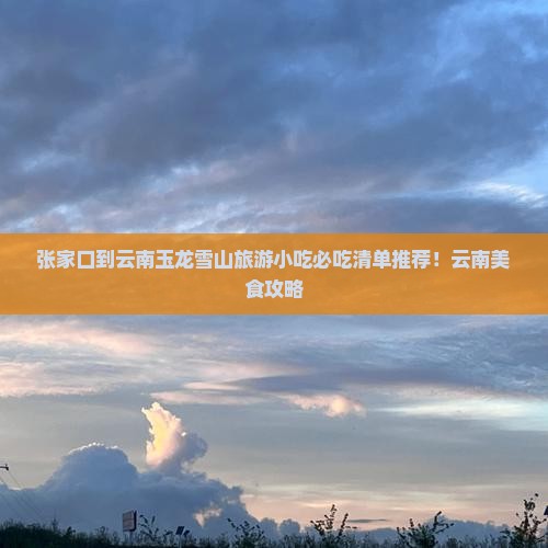 张家口到云南玉龙雪山旅游小吃 张家口到云南玉龙雪山旅游小吃