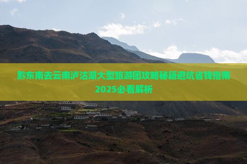 黔东南去云南泸沽湖大型旅游团