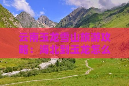 海北到云南玉龙雪山哪里玩