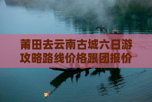 莆田去云南古城六日游