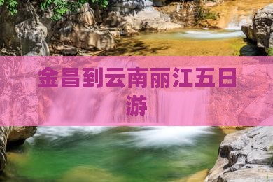 金昌到云南丽江五日游