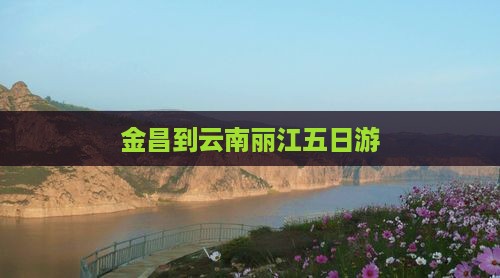 金昌到云南丽江五日游