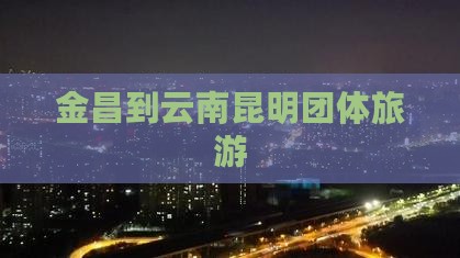 金昌到云南昆明团体旅游