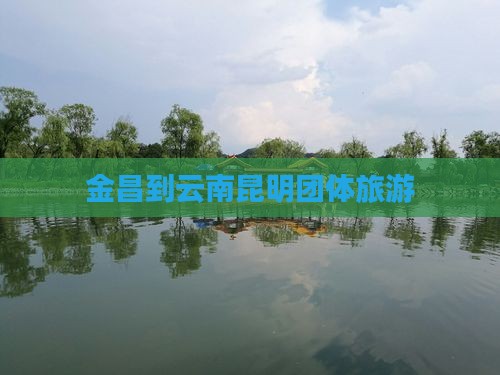 金昌到云南昆明团体旅游