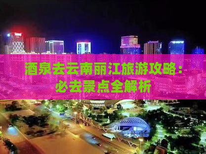 酒泉去云南丽江攻略