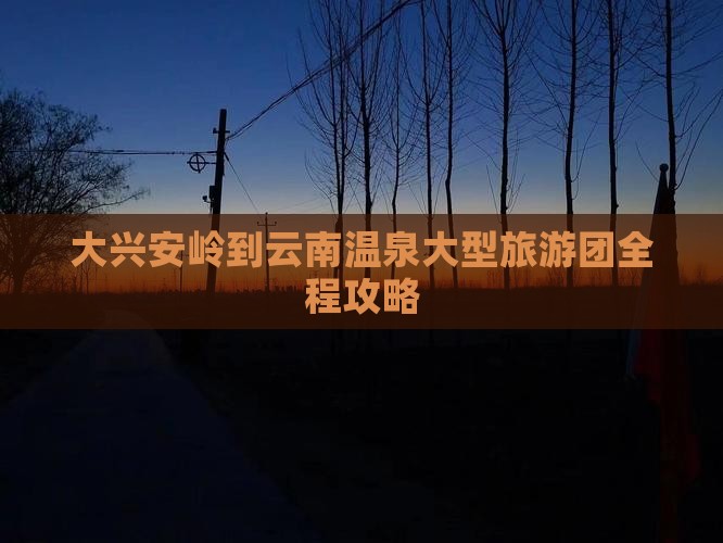 大兴安岭到云南温泉大型旅游团