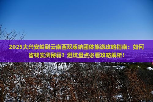大兴安岭到云南西双版纳团体旅游