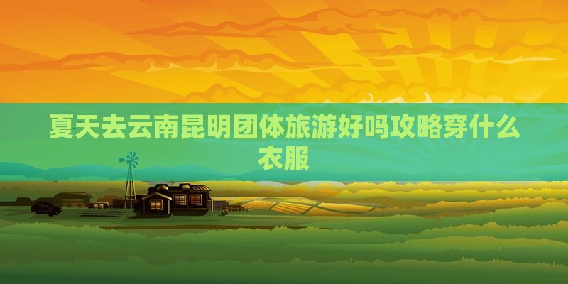 夏天去云南昆明团体旅游