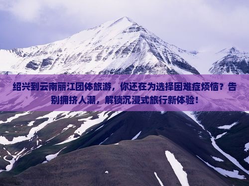 绍兴到云南丽江团体旅游 绍兴到云南丽江团体旅游