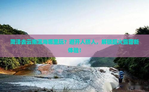 菏泽去云南洱海哪里玩