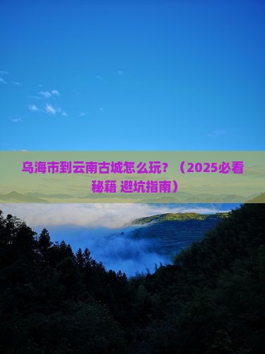 乌海市到云南古城攻略