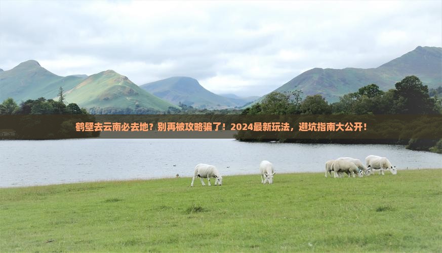 鹤壁去云南必去地 鹤壁去云南必去地