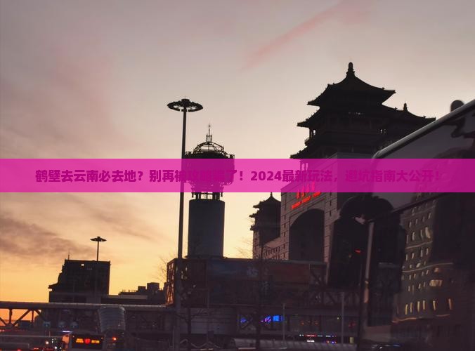 鹤壁去云南必去地 鹤壁去云南必去地