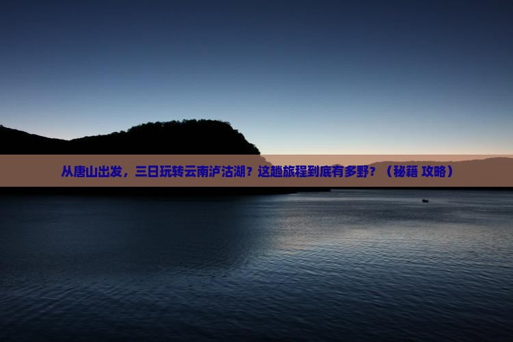 唐山到云南泸沽湖三日游