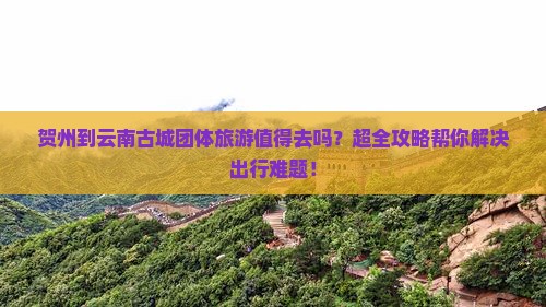贺州到云南古城团体旅游