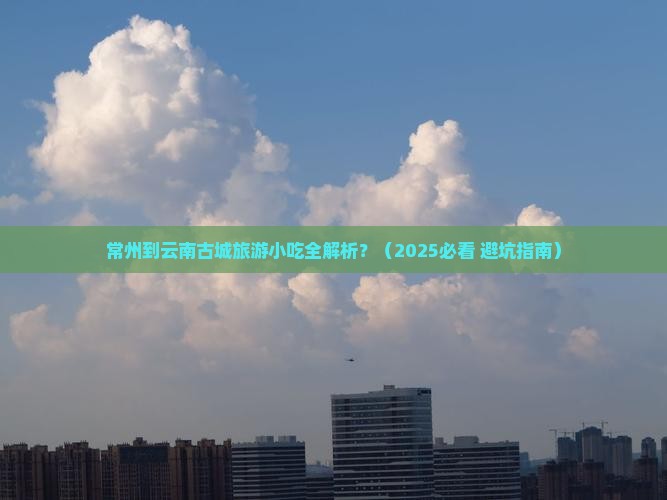 常州到云南古城旅游小吃