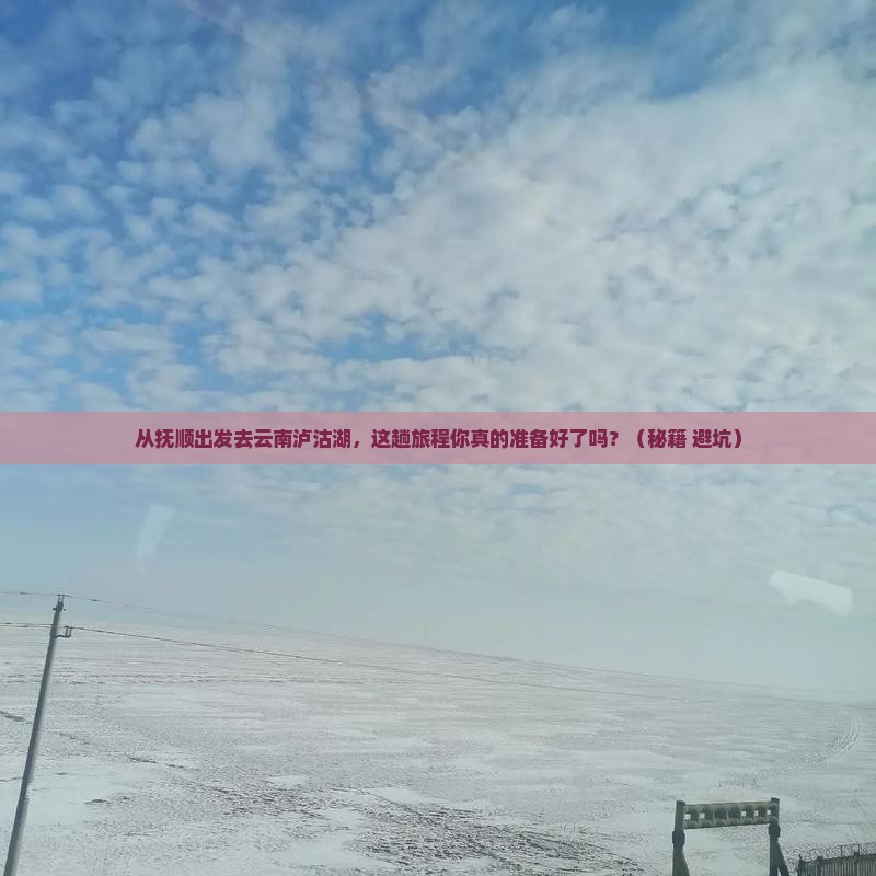 抚顺去云南泸沽湖哪里玩