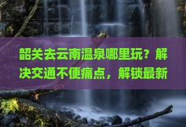 韶关去云南温泉哪里玩