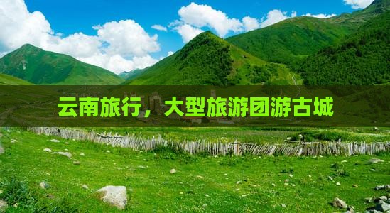 国庆节到云南古城大型旅游团