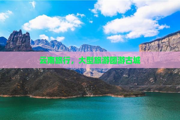 国庆节到云南古城大型旅游团