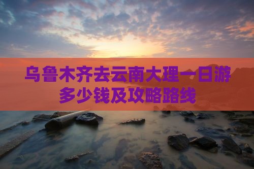 乌鲁木齐去云南大理一日
