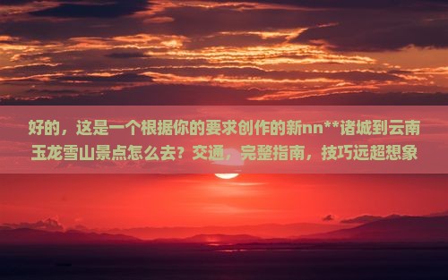 诸城到云南玉龙雪山景点