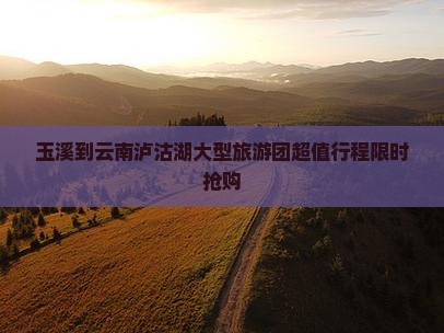 玉溪到云南泸沽湖大型旅游团