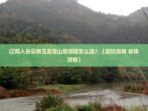 辽阳去云南玉龙雪山大型旅游团