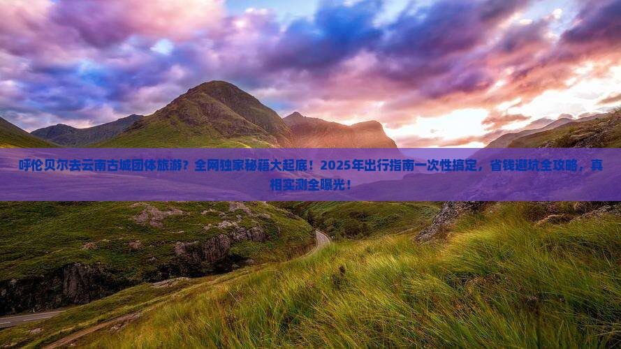 呼伦贝尔去云南古城团体旅游