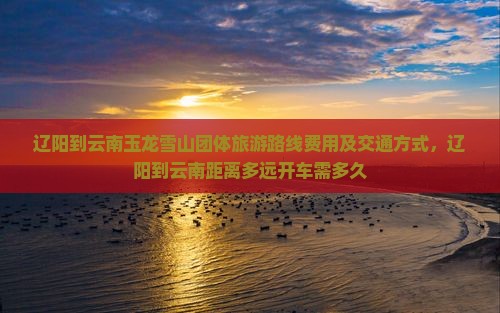 辽阳到云南玉龙雪山团体旅游