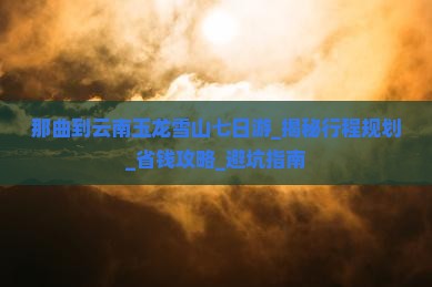 那曲到云南玉龙雪山七日游 那曲到云南玉龙雪山七日游