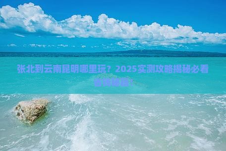 张北到云南昆明哪里玩