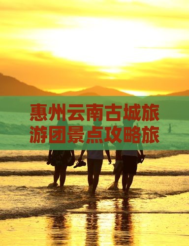 惠州到云南古城大型旅游团