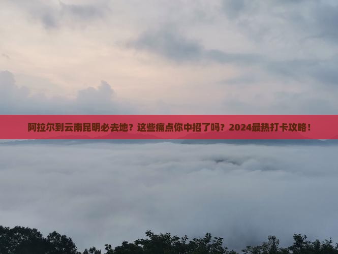 阿拉尔到云南昆明必去地