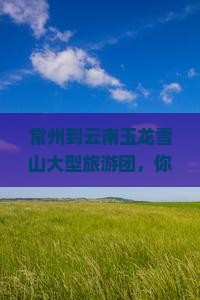 常州到云南玉龙雪山大型旅游团