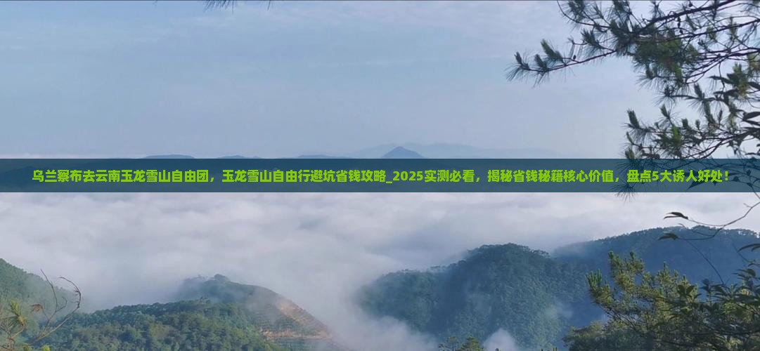 乌兰察布去云南玉龙雪山自由团 乌兰察布去云南玉龙雪山自由团