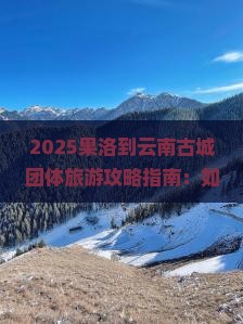 果洛到云南古城团体旅游