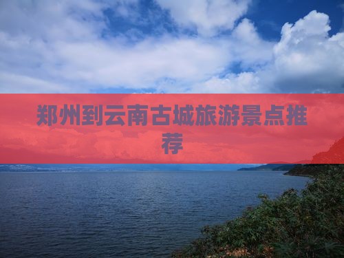 郑州去云南古城景点